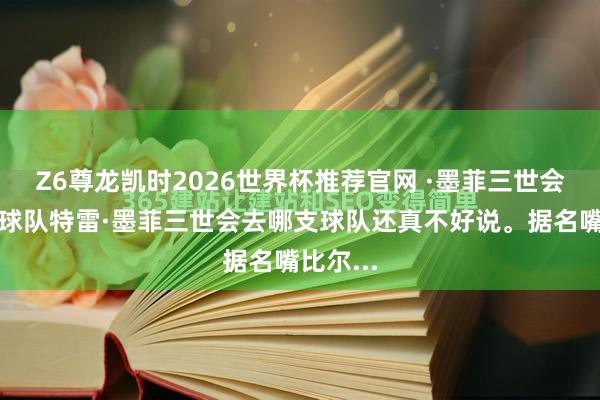 Z6尊龙凯时2026世界杯推荐官网 ·墨菲三世会去哪支球队特雷·墨菲三世会去哪支球队还真不好说。据名嘴比尔...