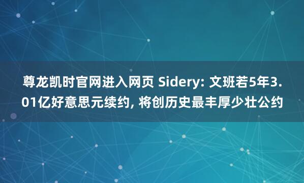尊龙凯时官网进入网页 Sidery: 文班若5年3.01亿好意思元续约， 将创历史最丰厚少壮公约