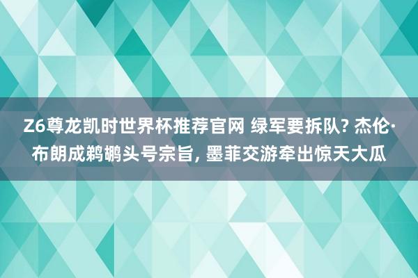 Z6尊龙凯时世界杯推荐官网 绿军要拆队? 杰伦·布朗成鹈鹕头号宗旨， 墨菲交游牵出惊天大瓜
