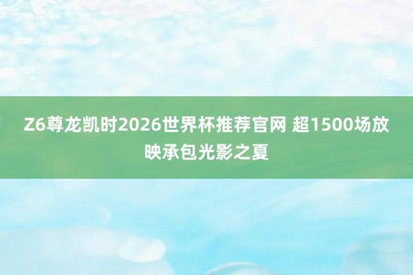 Z6尊龙凯时2026世界杯推荐官网 超1500场放映承包光影之夏