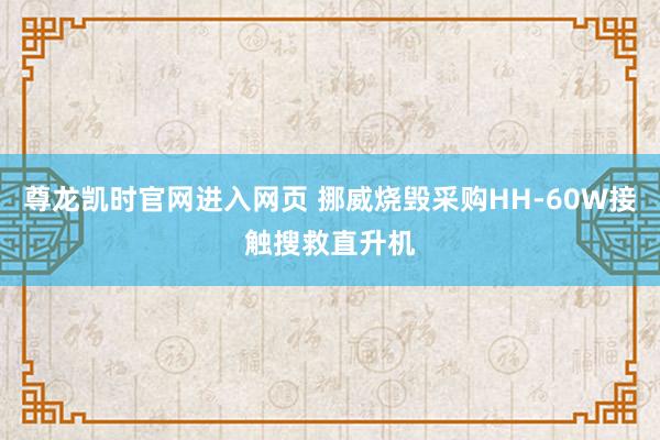 尊龙凯时官网进入网页 挪威烧毁采购HH-60W接触搜救直升机
