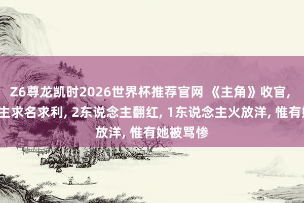 Z6尊龙凯时2026世界杯推荐官网 《主角》收官， 3东说念主求名求利， 2东说念主翻红， 1东说念主火放洋， 惟有她被骂惨