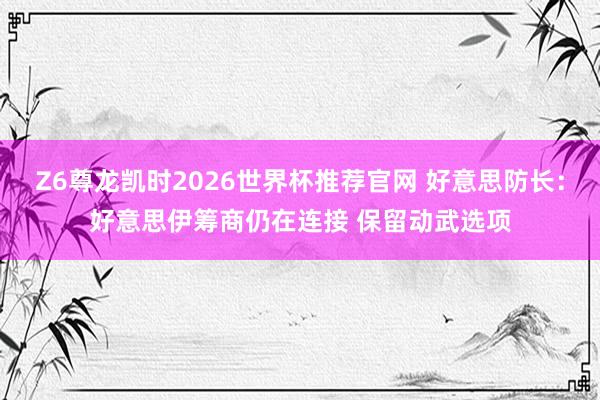 Z6尊龙凯时2026世界杯推荐官网 好意思防长：好意思伊筹商仍在连接 保留动武选项