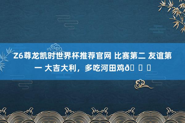 Z6尊龙凯时世界杯推荐官网 比赛第二 友谊第一 大吉大利，多吃河田鸡🐔