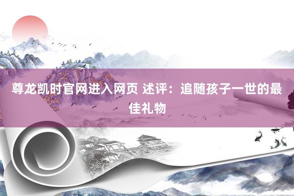 尊龙凯时官网进入网页 述评：追随孩子一世的最佳礼物