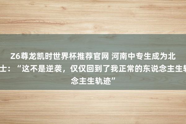 Z6尊龙凯时世界杯推荐官网 河南中专生成为北大博士：“这不是逆袭，仅仅回到了我正常的东说念主生轨迹”