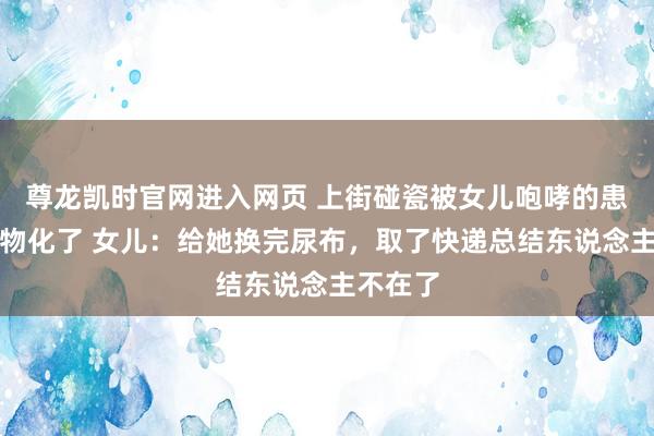 尊龙凯时官网进入网页 上街碰瓷被女儿咆哮的患癌老太物化了 女儿：给她换完尿布，取了快递总结东说念主不在了