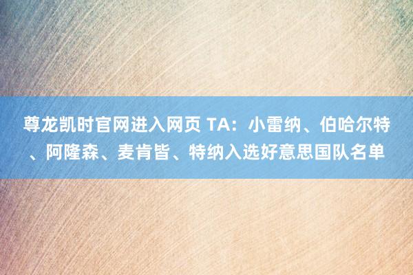 尊龙凯时官网进入网页 TA：小雷纳、伯哈尔特、阿隆森、麦肯皆、特纳入选好意思国队名单