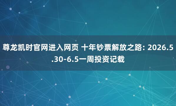 尊龙凯时官网进入网页 十年钞票解放之路: 2026.5.30-6.5一周投资记载