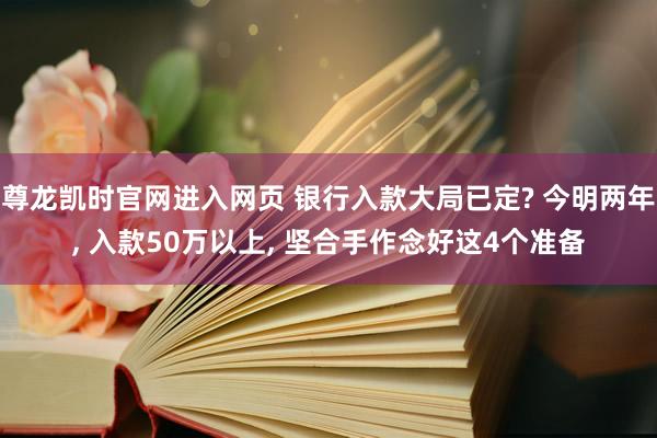 尊龙凯时官网进入网页 银行入款大局已定? 今明两年， 入款50万以上， 坚合手作念好这4个准备