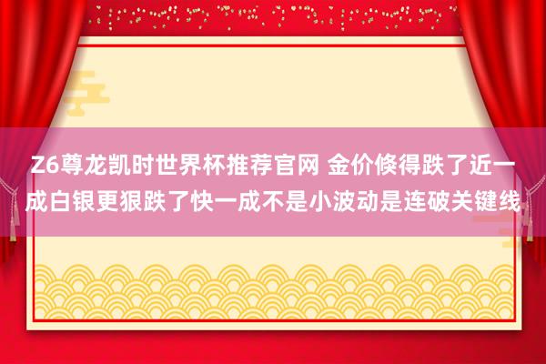 Z6尊龙凯时世界杯推荐官网 金价倏得跌了近一成白银更狠跌了快一成不是小波动是连破关键线