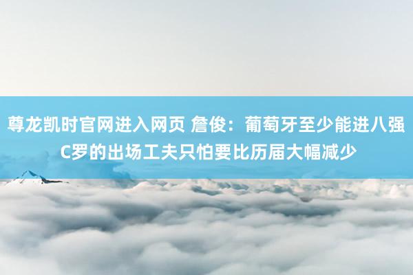 尊龙凯时官网进入网页 詹俊：葡萄牙至少能进八强 C罗的出场工夫只怕要比历届大幅减少