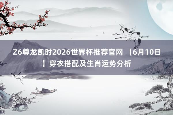Z6尊龙凯时2026世界杯推荐官网 【6月10日】穿衣搭配及生肖运势分析