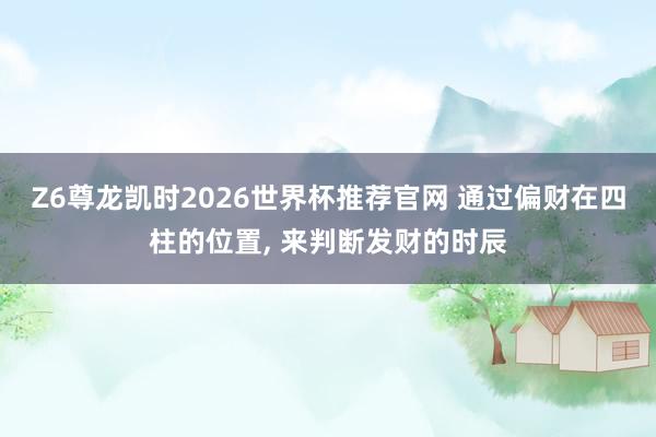 Z6尊龙凯时2026世界杯推荐官网 通过偏财在四柱的位置, 来判断发财的时辰