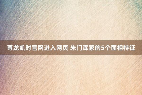 尊龙凯时官网进入网页 朱门浑家的5个面相特征
