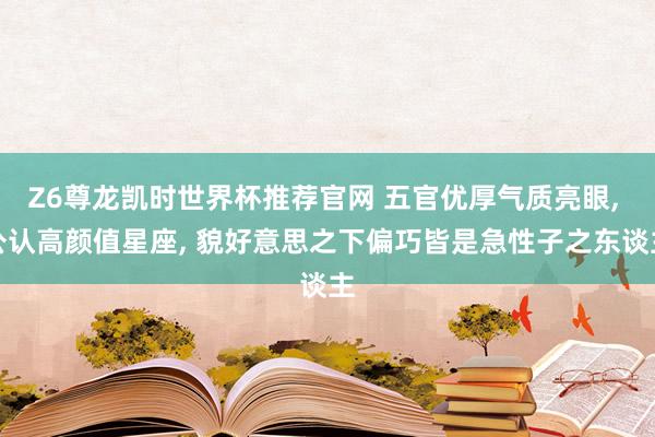 Z6尊龙凯时世界杯推荐官网 五官优厚气质亮眼， 公认高颜值星座， 貌好意思之下偏巧皆是急性子之东谈主