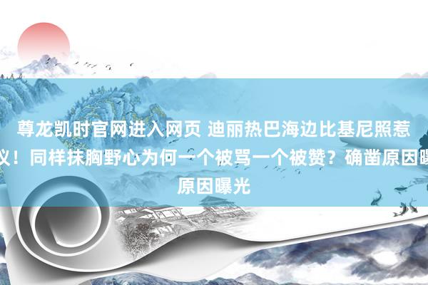 尊龙凯时官网进入网页 迪丽热巴海边比基尼照惹争议！同样抹胸野心为何一个被骂一个被赞？确凿原因曝光
