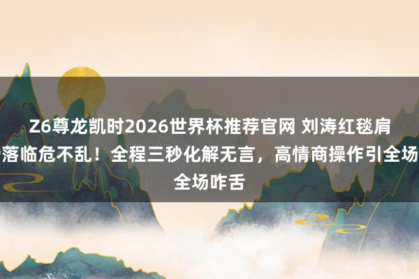 Z6尊龙凯时2026世界杯推荐官网 刘涛红毯肩带滑落临危不乱!全程三秒化解无言,高情商操作引全场咋舌