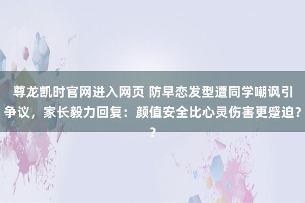 尊龙凯时官网进入网页 防早恋发型遭同学嘲讽引争议，家长毅力回复：颜值安全比心灵伤害更蹙迫？