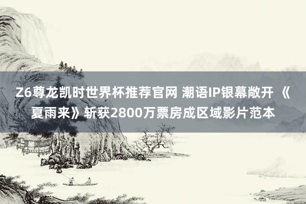 Z6尊龙凯时世界杯推荐官网 潮语IP银幕敞开 《夏雨来》斩获2800万票房成区域影片范本