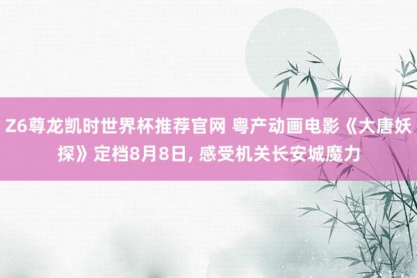 Z6尊龙凯时世界杯推荐官网 粤产动画电影《大唐妖探》定档8月8日， 感受机关长安城魔力