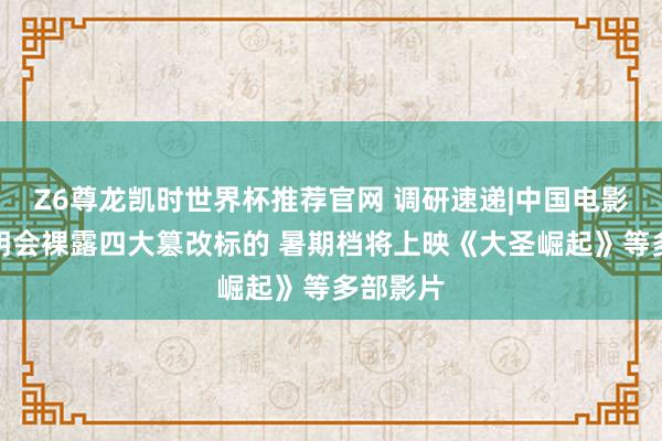 Z6尊龙凯时世界杯推荐官网 调研速递|中国电影功绩讲明会裸露四大篡改标的 暑期档将上映《大圣崛起》等多部影片