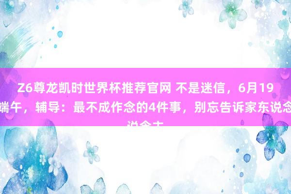Z6尊龙凯时世界杯推荐官网 不是迷信，6月19日端午，辅导：最不成作念的4件事，别忘告诉家东说念主