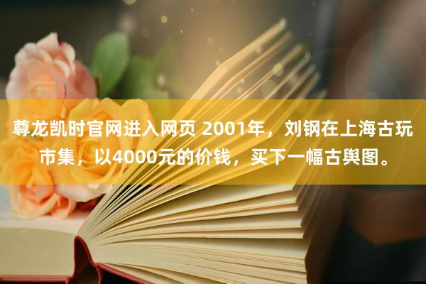 尊龙凯时官网进入网页 2001年，刘钢在上海古玩市集，以4000元的价钱，买下一幅古舆图。