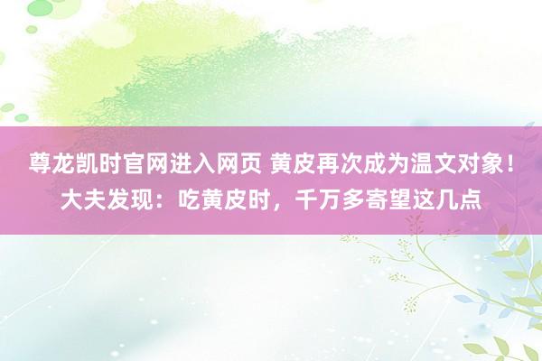 尊龙凯时官网进入网页 黄皮再次成为温文对象!大夫发现:吃黄皮时,千万多寄望这几点