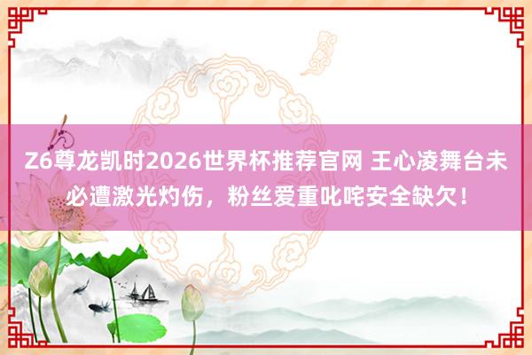 Z6尊龙凯时2026世界杯推荐官网 王心凌舞台未必遭激光灼伤，粉丝爱重叱咤安全缺欠！