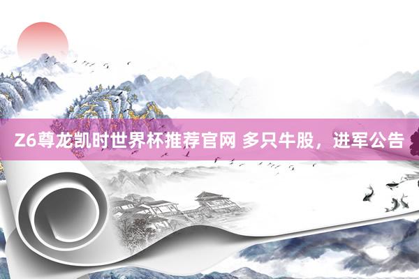 Z6尊龙凯时世界杯推荐官网 多只牛股，进军公告