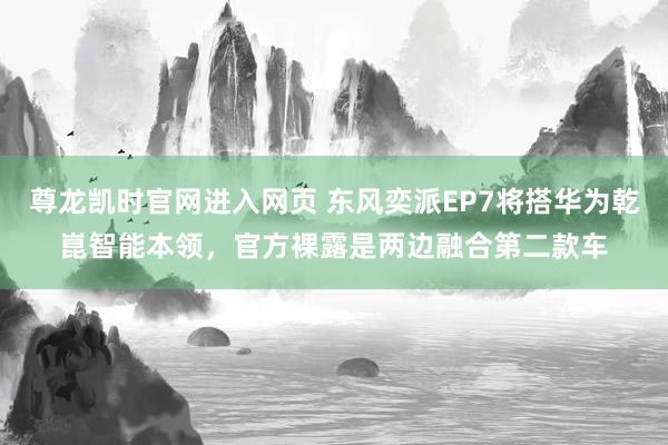 尊龙凯时官网进入网页 东风奕派EP7将搭华为乾崑智能本领，官方裸露是两边融合第二款车