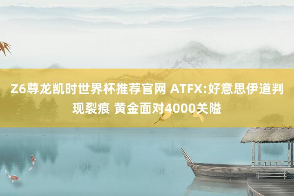 Z6尊龙凯时世界杯推荐官网 ATFX:好意思伊道判现裂痕 黄金面对4000关隘