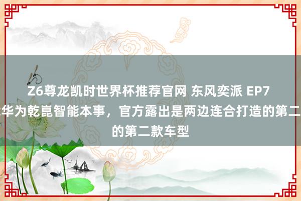 Z6尊龙凯时世界杯推荐官网 东风奕派 EP7 将搭载华为乾崑智能本事，官方露出是两边连合打造的第二款车型