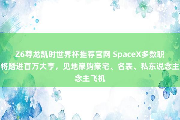 Z6尊龙凯时世界杯推荐官网 SpaceX多数职工行将踏进百万大亨，见地豪购豪宅、名表、私东说念主飞机