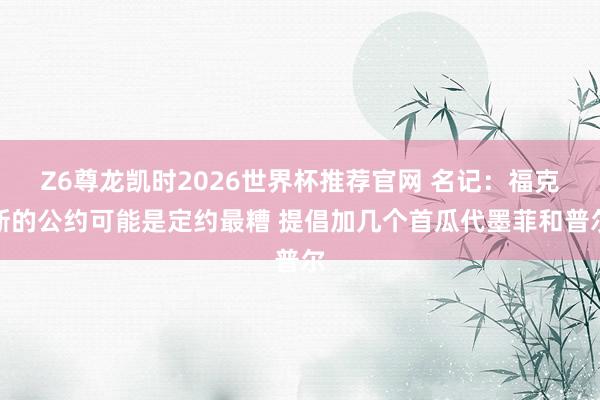 Z6尊龙凯时2026世界杯推荐官网 名记：福克斯的公约可能是定约最糟 提倡加几个首瓜代墨菲和普尔