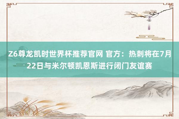 Z6尊龙凯时世界杯推荐官网 官方:热刺将在7月22日与米尔顿凯恩斯进行闭门友谊赛