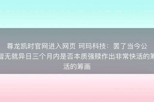 尊龙凯时官网进入网页 珂玛科技:罢了当今公司暂无就异日三个月内是否本质强赎作出非常快活的筹画