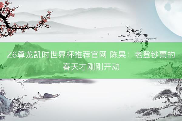 Z6尊龙凯时世界杯推荐官网 陈果：老登钞票的春天才刚刚开动