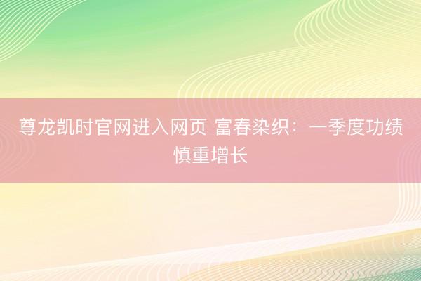 尊龙凯时官网进入网页 富春染织：一季度功绩慎重增长