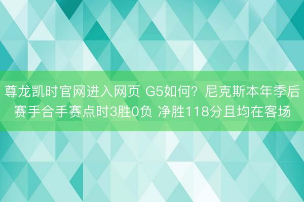 尊龙凯时官网进入网页 G5如何？尼克斯本年季后赛手合手赛点时3胜0负 净胜118分且均在客场