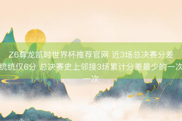 Z6尊龙凯时世界杯推荐官网 近3场总决赛分差统统仅6分 总决赛史上邻接3场累计分差最少的一次