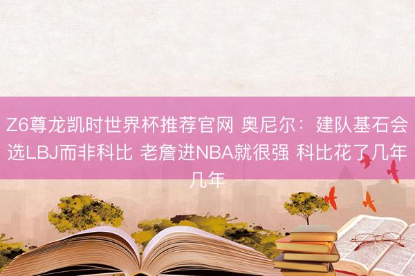 Z6尊龙凯时世界杯推荐官网 奥尼尔:建队基石会选LBJ而非科比 老詹进NBA就很强 科比花了几年