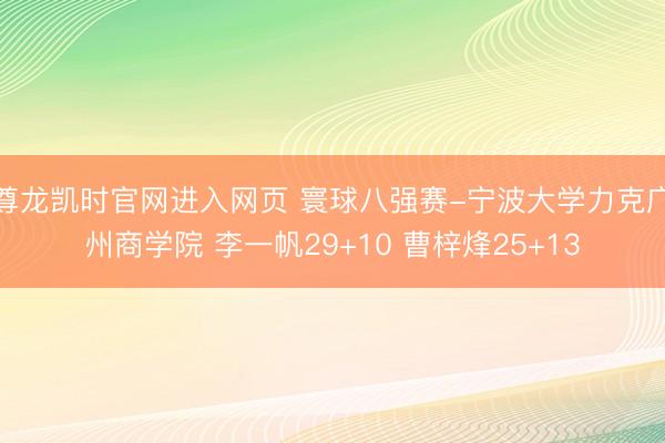 尊龙凯时官网进入网页 寰球八强赛-宁波大学力克广州商学院 李一帆29+10 曹梓烽25+13