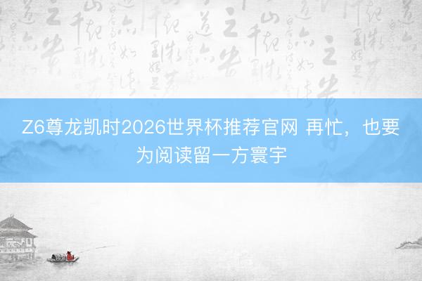 Z6尊龙凯时2026世界杯推荐官网 再忙,也要为阅读留一方寰宇