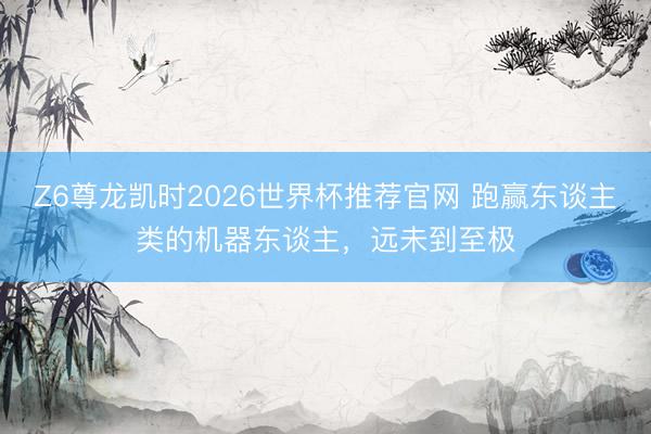 Z6尊龙凯时2026世界杯推荐官网 跑赢东谈主类的机器东谈主，远未到至极