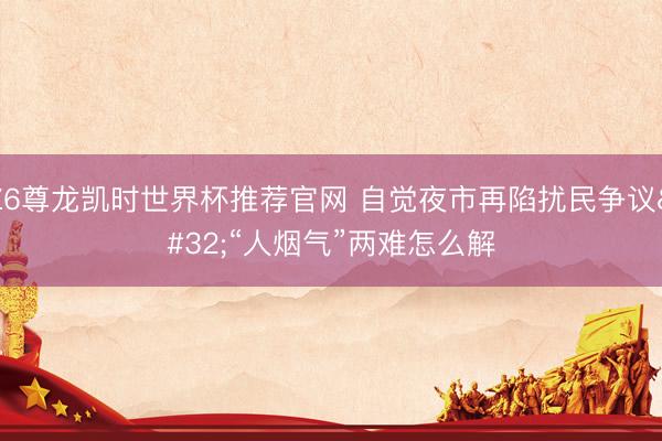 Z6尊龙凯时世界杯推荐官网 自觉夜市再陷扰民争议 “人烟气”两难怎么解