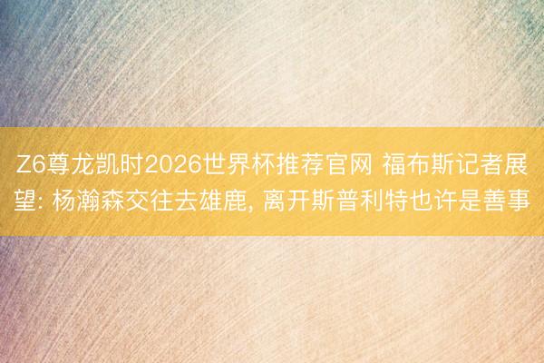 Z6尊龙凯时2026世界杯推荐官网 福布斯记者展望: 杨瀚森交往去雄鹿， 离开斯普利特也许是善事