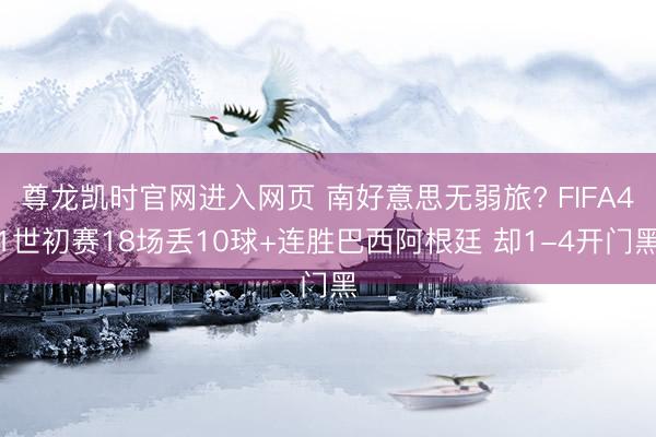 尊龙凯时官网进入网页 南好意思无弱旅? FIFA41世初赛18场丢10球+连胜巴西阿根廷 却1-4开门黑