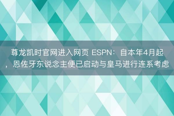 尊龙凯时官网进入网页 ESPN：自本年4月起，恩佐牙东说念主便已启动与皇马进行连系考虑